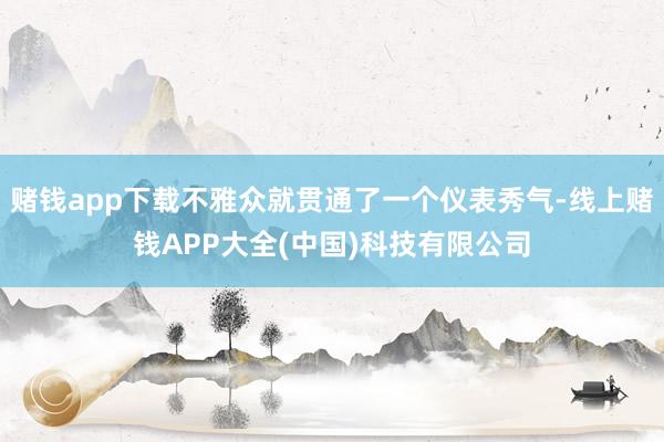 赌钱app下载不雅众就贯通了一个仪表秀气-线上赌钱APP大全(中国)科技有限公司