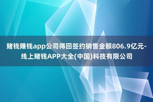 赌钱赚钱app公司得回签约销售金额806.9亿元-线上赌钱APP大全(中国)科技有限公司