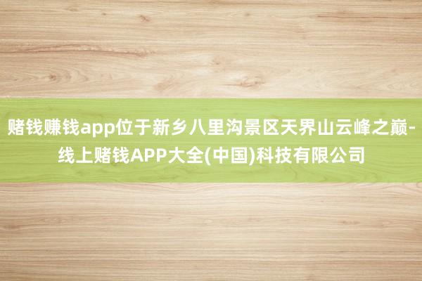 赌钱赚钱app位于新乡八里沟景区天界山云峰之巅-线上赌钱APP大全(中国)科技有限公司