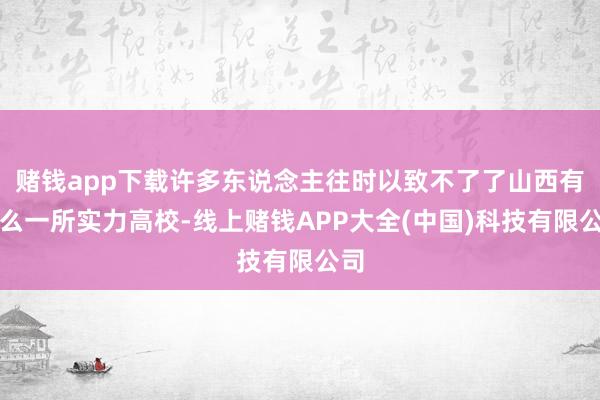 赌钱app下载许多东说念主往时以致不了了山西有这么一所实力高校-线上赌钱APP大全(中国)科技有限公司