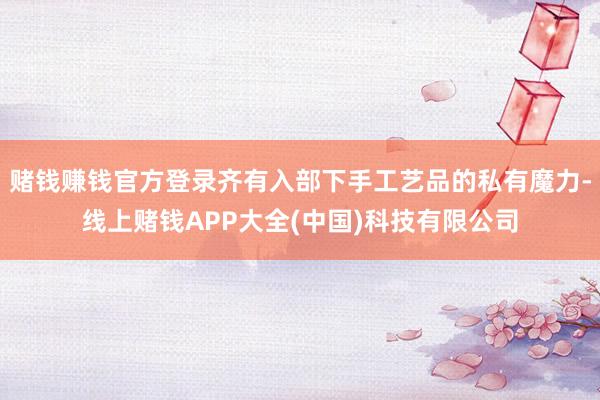 赌钱赚钱官方登录齐有入部下手工艺品的私有魔力-线上赌钱APP大全(中国)科技有限公司