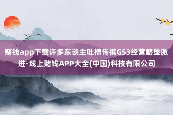 赌钱app下载许多东谈主吐槽传祺GS3经营略显激进-线上赌钱APP大全(中国)科技有限公司