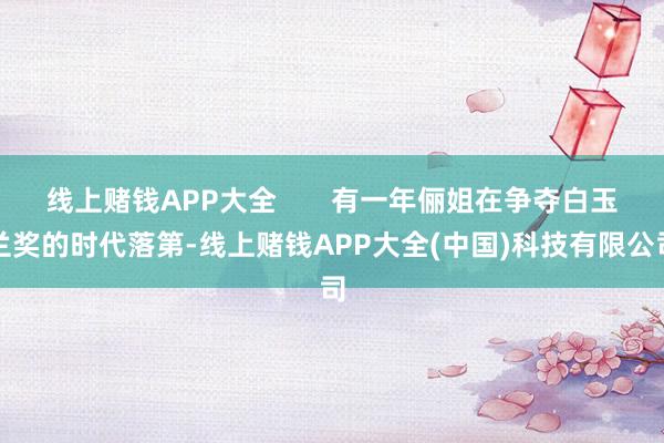 线上赌钱APP大全       有一年俪姐在争夺白玉兰奖的时代落第-线上赌钱APP大全(中国)科技有限公司