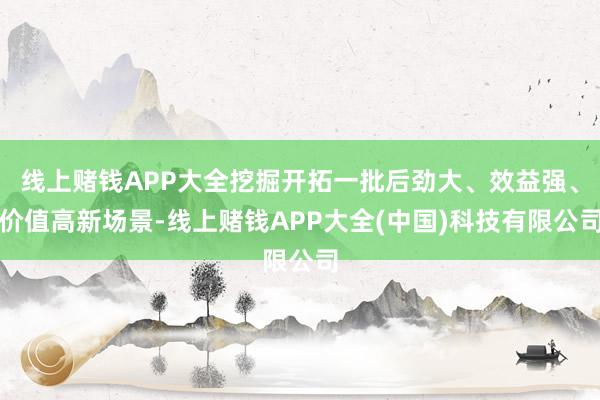 线上赌钱APP大全挖掘开拓一批后劲大、效益强、价值高新场景-线上赌钱APP大全(中国)科技有限公司