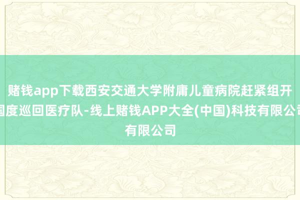 赌钱app下载西安交通大学附庸儿童病院赶紧组开国度巡回医疗队-线上赌钱APP大全(中国)科技有限公司