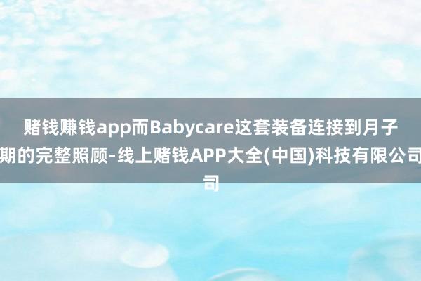赌钱赚钱app而Babycare这套装备连接到月子期的完整照顾-线上赌钱APP大全(中国)科技有限公司