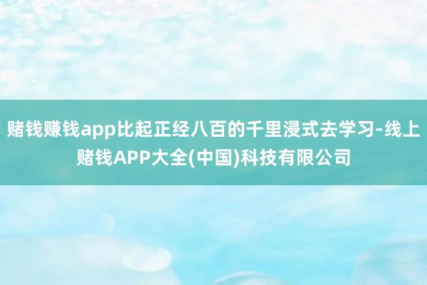赌钱赚钱app比起正经八百的千里浸式去学习-线上赌钱APP大全(中国)科技有限公司