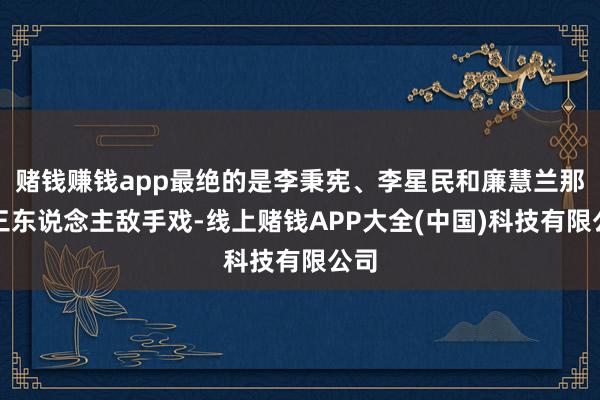 赌钱赚钱app最绝的是李秉宪、李星民和廉慧兰那段三东说念主敌手戏-线上赌钱APP大全(中国)科技有限公司