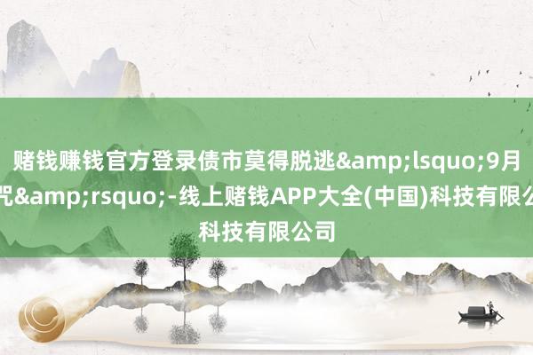 赌钱赚钱官方登录债市莫得脱逃&lsquo;9月魔咒&rsquo;-线上赌钱APP大全(中国)科技有限公司