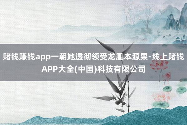 赌钱赚钱app一朝她透彻领受龙凰本源果-线上赌钱APP大全(中国)科技有限公司