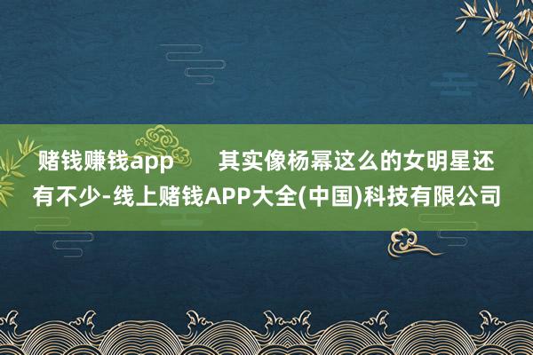 赌钱赚钱app       其实像杨幂这么的女明星还有不少-线上赌钱APP大全(中国)科技有限公司