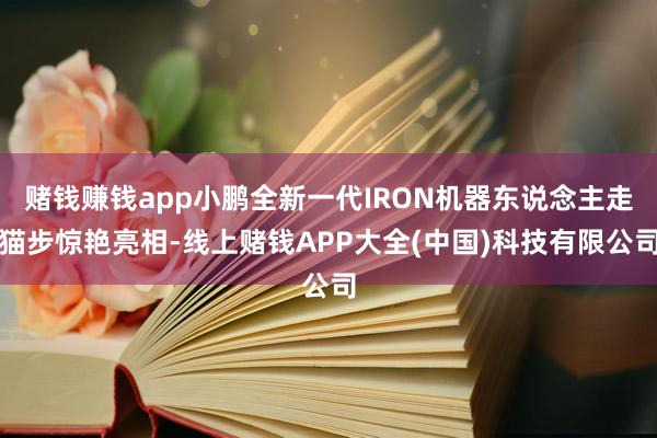 赌钱赚钱app小鹏全新一代IRON机器东说念主走猫步惊艳亮相-线上赌钱APP大全(中国)科技有限公司