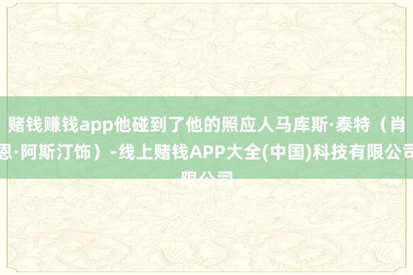 赌钱赚钱app他碰到了他的照应人马库斯·泰特(肖恩·阿斯汀饰)-线上赌钱APP大全(中国)科技有限公司