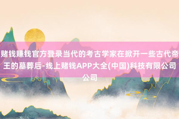 赌钱赚钱官方登录当代的考古学家在掀开一些古代帝王的墓葬后-线上赌钱APP大全(中国)科技有限公司