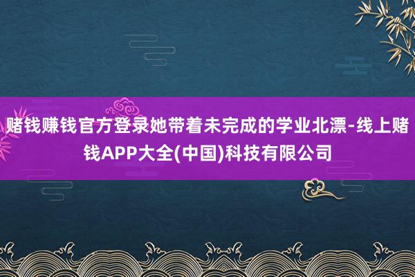 赌钱赚钱官方登录她带着未完成的学业北漂-线上赌钱APP大全(中国)科技有限公司