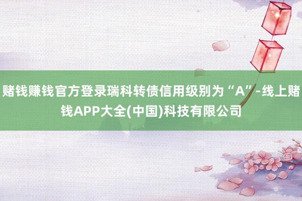 赌钱赚钱官方登录瑞科转债信用级别为“A”-线上赌钱APP大全(中国)科技有限公司