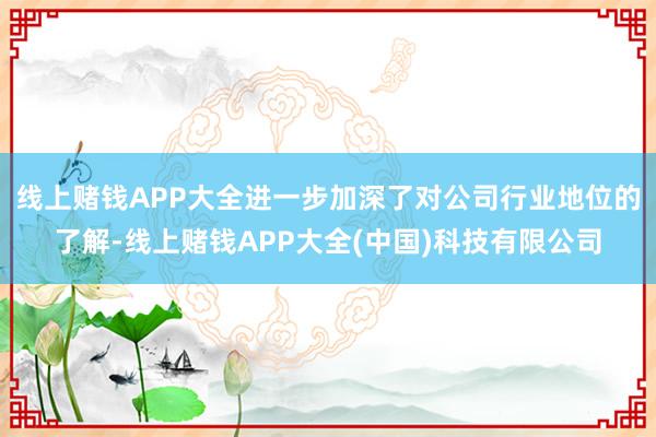 线上赌钱APP大全进一步加深了对公司行业地位的了解-线上赌钱APP大全(中国)科技有限公司