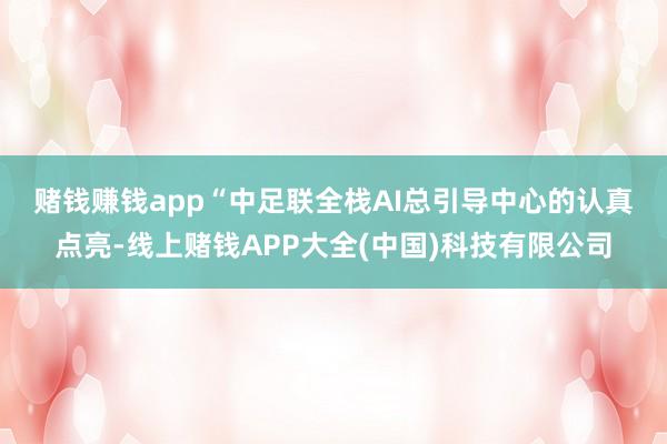 赌钱赚钱app “中足联全栈AI总引导中心的认真点亮-线上赌钱APP大全(中国)科技有限公司
