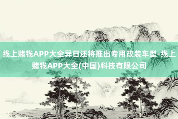 线上赌钱APP大全异日还将推出专用改装车型-线上赌钱APP大全(中国)科技有限公司