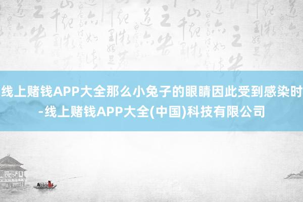线上赌钱APP大全那么小兔子的眼睛因此受到感染时-线上赌钱APP大全(中国)科技有限公司