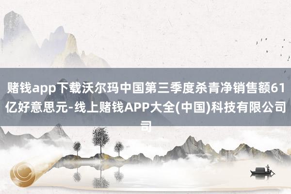 赌钱app下载沃尔玛中国第三季度杀青净销售额61亿好意思元-线上赌钱APP大全(中国)科技有限公司