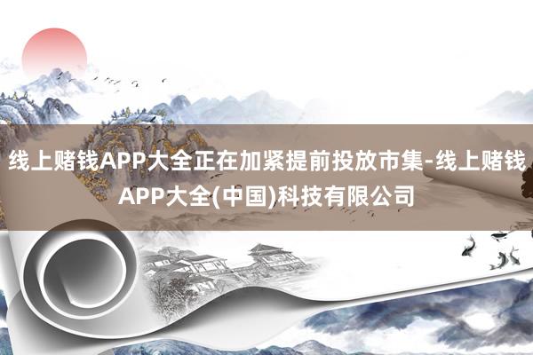 线上赌钱APP大全正在加紧提前投放市集-线上赌钱APP大全(中国)科技有限公司