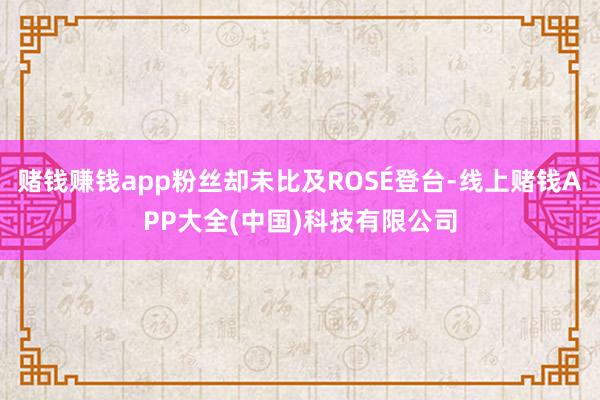 赌钱赚钱app粉丝却未比及ROSÉ登台-线上赌钱APP大全(中国)科技有限公司
