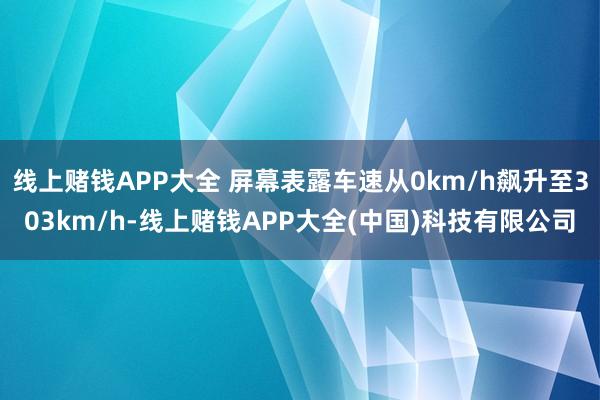 线上赌钱APP大全 屏幕表露车速从0km/h飙升至303km/h-线上赌钱APP大全(中国)科技有限公司