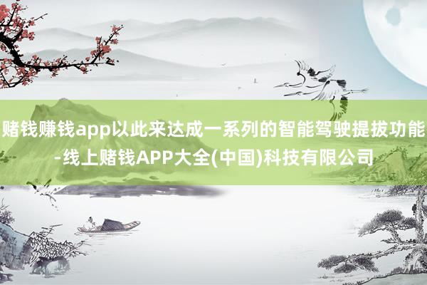 赌钱赚钱app以此来达成一系列的智能驾驶提拔功能-线上赌钱APP大全(中国)科技有限公司