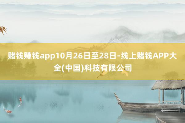 赌钱赚钱app10月26日至28日-线上赌钱APP大全(中国)科技有限公司