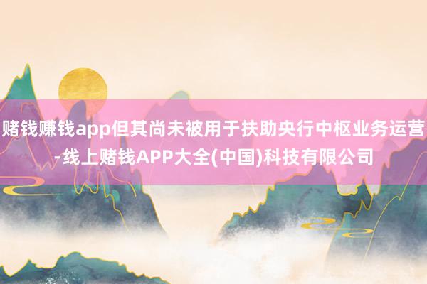 赌钱赚钱app但其尚未被用于扶助央行中枢业务运营-线上赌钱APP大全(中国)科技有限公司