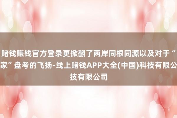 赌钱赚钱官方登录更掀翻了两岸同根同源以及对于“回家”盘考的飞扬-线上赌钱APP大全(中国)科技有限公司