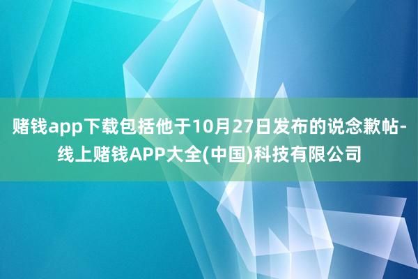 赌钱app下载包括他于10月27日发布的说念歉帖-线上赌钱APP大全(中国)科技有限公司