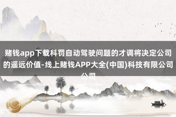 赌钱app下载科罚自动驾驶问题的才调将决定公司的遥远价值-线上赌钱APP大全(中国)科技有限公司