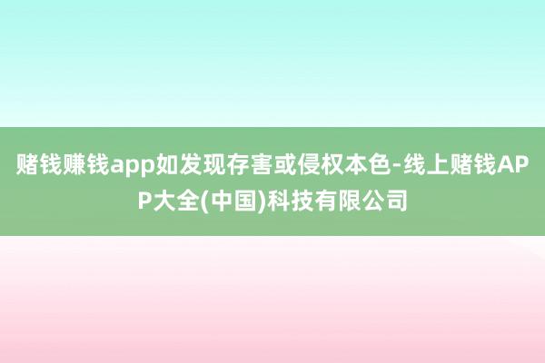 赌钱赚钱app如发现存害或侵权本色-线上赌钱APP大全(中国)科技有限公司