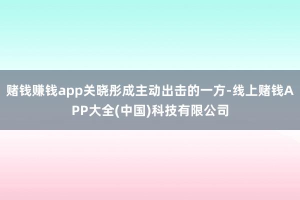 赌钱赚钱app关晓彤成主动出击的一方-线上赌钱APP大全(中国)科技有限公司
