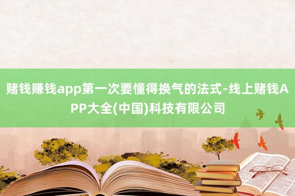 赌钱赚钱app第一次要懂得换气的法式-线上赌钱APP大全(中国)科技有限公司