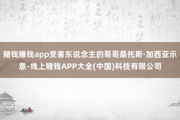 赌钱赚钱app受害东说念主的哥哥桑托斯·加西亚示意-线上赌钱APP大全(中国)科技有限公司