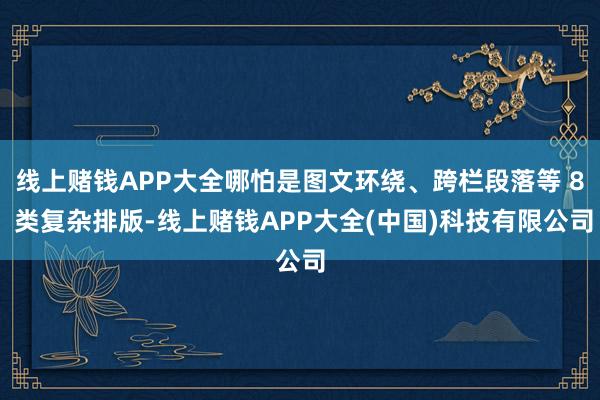 线上赌钱APP大全哪怕是图文环绕、跨栏段落等 8 类复杂排版-线上赌钱APP大全(中国)科技有限公司
