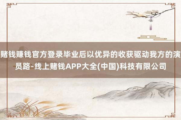 赌钱赚钱官方登录毕业后以优异的收获驱动我方的演员路-线上赌钱APP大全(中国)科技有限公司
