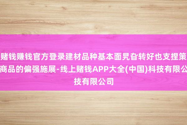 赌钱赚钱官方登录建材品种基本面旯旮转好也支捏策动商品的偏强施展-线上赌钱APP大全(中国)科技有限公司