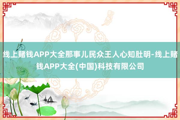 线上赌钱APP大全那事儿民众王人心知肚明-线上赌钱APP大全(中国)科技有限公司