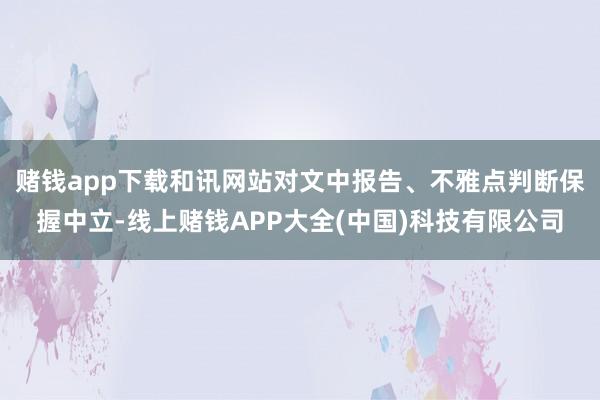 赌钱app下载和讯网站对文中报告、不雅点判断保握中立-线上赌钱APP大全(中国)科技有限公司