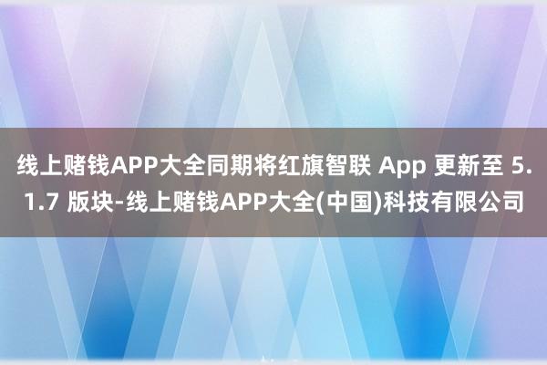 线上赌钱APP大全同期将红旗智联 App 更新至 5.1.7 版块-线上赌钱APP大全(中国)科技有限公司