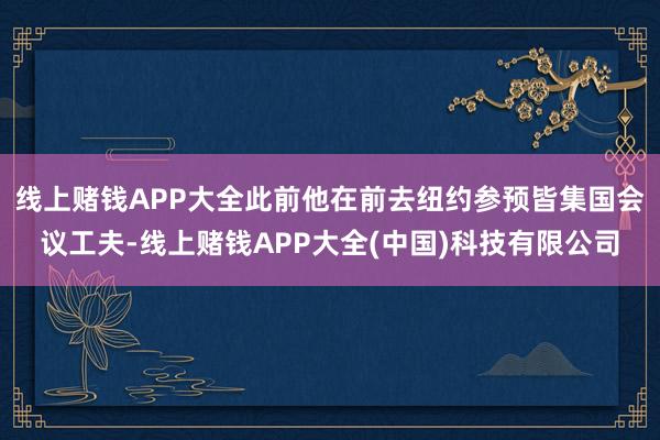 线上赌钱APP大全此前他在前去纽约参预皆集国会议工夫-线上赌钱APP大全(中国)科技有限公司