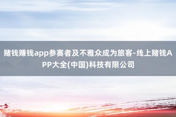 赌钱赚钱app参赛者及不雅众成为旅客-线上赌钱APP大全(中国)科技有限公司