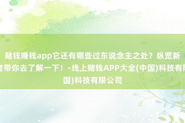 赌钱赚钱app它还有哪些过东说念主之处？纵览新闻记者带你去了解一下！-线上赌钱APP大全(中国)科技有限公司