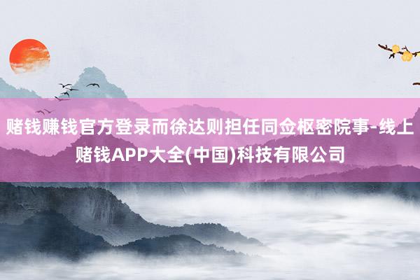 赌钱赚钱官方登录而徐达则担任同佥枢密院事-线上赌钱APP大全(中国)科技有限公司