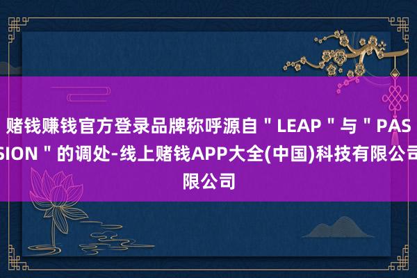 赌钱赚钱官方登录品牌称呼源自＂LEAP＂与＂PASSION＂的调处-线上赌钱APP大全(中国)科技有限公司