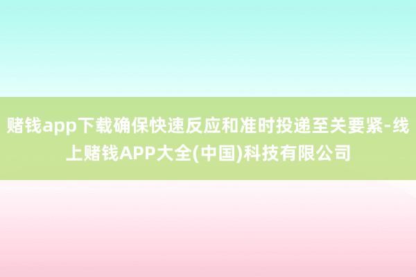 赌钱app下载确保快速反应和准时投递至关要紧-线上赌钱APP大全(中国)科技有限公司